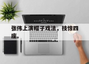 亚博官网-张伟上演帽子戏法，技惊四座。