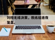 亚博体育官网-刘翔无缘决赛，教练组连夜复盘。