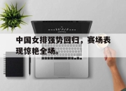 亚博中国官网-中国女排强势回归，赛场表现惊艳全场。