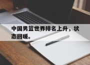 亚博app-中国男篮世界排名上升，状态回暖。
