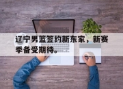 亚博体育平台-辽宁男篮签约新东家，新赛季备受期待。