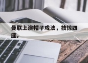 亚博中国官网-曼联上演帽子戏法，技惊四座。