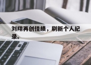 亚博官网-刘翔再创佳绩，刷新个人纪录。