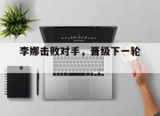 亚博游戏官网-李娜击败对手，晋级下一轮。