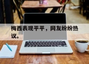 亚博中国官网-梅西表现平平，网友纷纷热议。