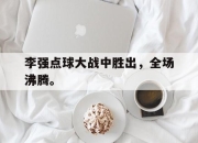 亚博体育官网-李强点球大战中胜出，全场沸腾。