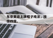亚博中国官网-东京奥运上演帽子戏法，技惊四座。
