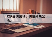 亚博游戏官网-C罗受伤离场，伤情尚未公布。