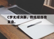 亚博体育官网-C罗无缘决赛，教练组连夜复盘。
