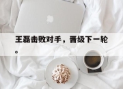 亚博官网-王磊击败对手，晋级下一轮。