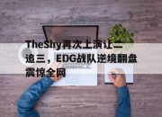 亚博体育平台-TheShy再次上演让二追三，EDG战队逆境翻盘震惊全网