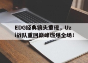 亚博游戏官网-EDG经典镜头重现，Uzi战队重回巅峰燃爆全场！