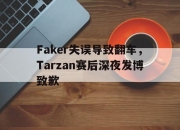 亚博游戏官网-Faker失误导致翻车，Tarzan赛后深夜发博致歉