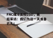 亚博官网-FNC爆冷击败LGD，赛后采访：我们为这一天准备已久！