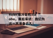 亚博体育官网-Ruler爆冷击败Xiaohu，赛后采访：我们为这一天准备已久！