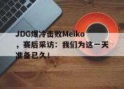 亚博体育平台-JDG爆冷击败Meiko，赛后采访：我们为这一天准备已久！