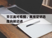 亚博游戏官网-芬兰面对希腊，展现坚韧态度向前迈进