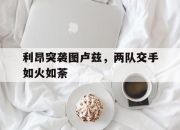 亚博体育官网-利昂突袭图卢兹，两队交手如火如荼