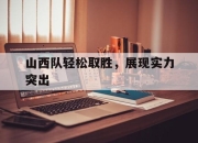 亚博app-山西队轻松取胜，展现实力突出