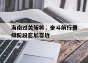 亚博体育官网-海南过关斩将，奋斗前行晋级阶段愈加靠近