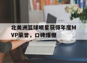亚博体育平台-北美洲篮球明星获得年度MVP荣誉，口碑爆棚