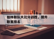 亚博官网-柏林联队大比分战胜，提升联赛排名