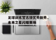 亚博中国官网-足球训练营选拔优秀新秀，未来之星闪耀赛场