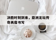 亚博中国官网-决胜时刻到来，亚洲足坛传奇再度书写
