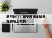 亚博app-激烈比拼！两支欧洲足球队在赛场上对抗