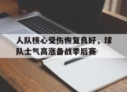 亚博app-人队核心受伤恢复良好，球队士气高涨备战季后赛
