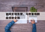 亚博中国官网-篮网主场告捷，马刺客场翻盘惊艳全场