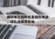 亚博官网-国际米兰后防巨星因伤休战，球队战绩受影响