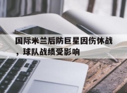 亚博官网-国际米兰后防巨星因伤休战，球队战绩受影响