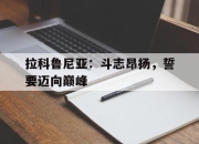 亚博中国官网-拉科鲁尼亚：斗志昂扬，誓要迈向巅峰