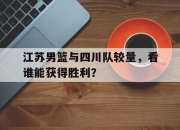 亚博官网-江苏男篮与四川队较量，看谁能获得胜利？