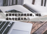 亚博体育平台-新赛季轮次战绩亮眼，球队成为夺冠最大热门