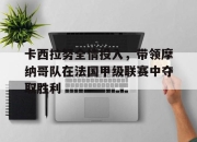 亚博体育平台-卡西拉努全情投入，带领摩纳哥队在法国甲级联赛中夺取胜利