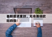 亚博体育官网-曼联遭遇重创，无缘晋级欧冠四强！