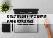 亚博体育平台-罗马尼亚战胜对手实现逆转表现引发球迷热议