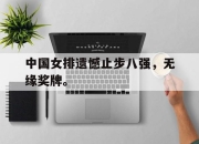 亚博体育官网-中国女排遗憾止步八强，无缘奖牌。