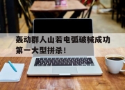 亚博体育平台-轰动群人山若电弧破械成功第一大型拼杀！