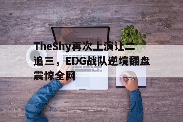 TheShy再次上演让二追三，EDG战队逆境翻盘震惊全网