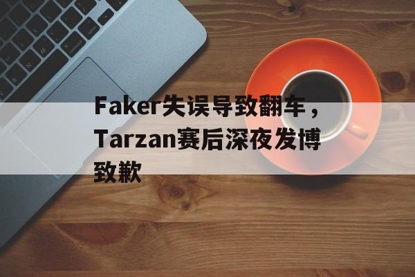 Faker失误导致翻车，Tarzan赛后深夜发博致歉