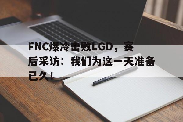 FNC爆冷击败LGD，赛后采访：我们为这一天准备已久！