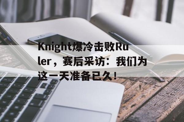 Knight爆冷击败Ruler，赛后采访：我们为这一天准备已久！