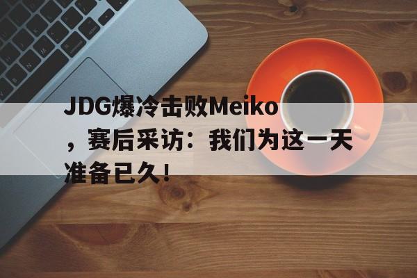 JDG爆冷击败Meiko，赛后采访：我们为这一天准备已久！