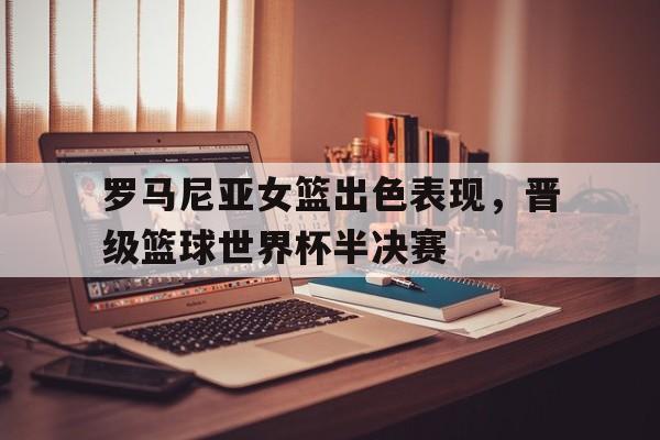 罗马尼亚女篮出色表现，晋级篮球世界杯半决赛