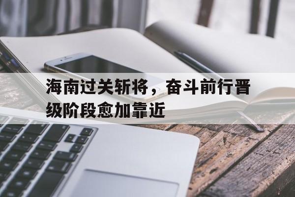 海南过关斩将，奋斗前行晋级阶段愈加靠近
