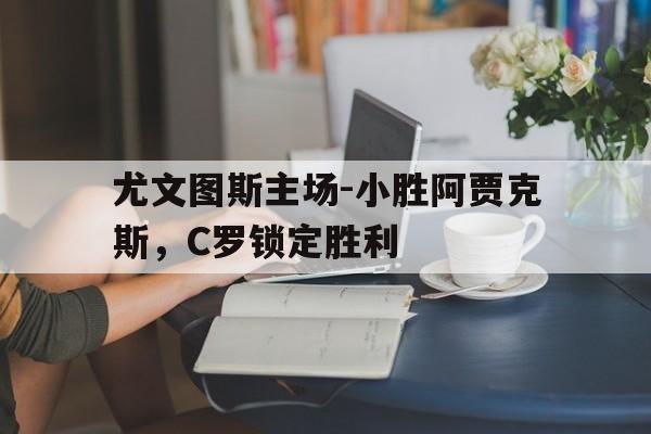尤文图斯主场-小胜阿贾克斯，C罗锁定胜利