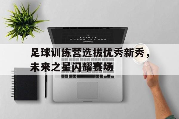 足球训练营选拔优秀新秀，未来之星闪耀赛场